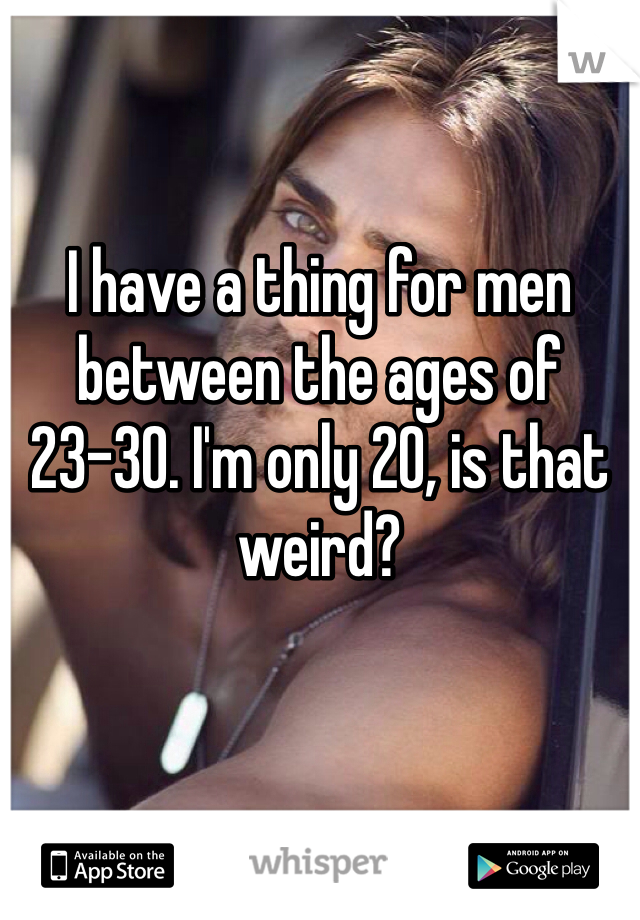 I have a thing for men between the ages of 23-30. I'm only 20, is that weird? 