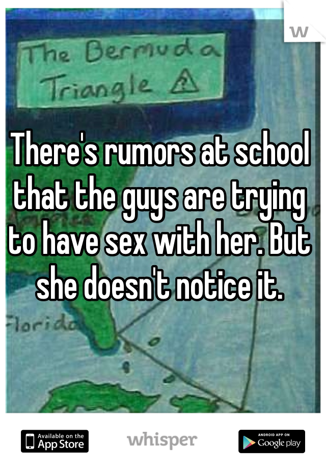 There's rumors at school that the guys are trying to have sex with her. But she doesn't notice it. 
