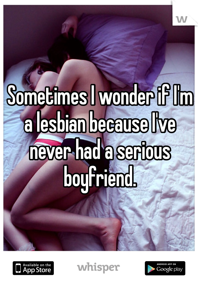 Sometimes I wonder if I'm a lesbian because I've never had a serious boyfriend. 