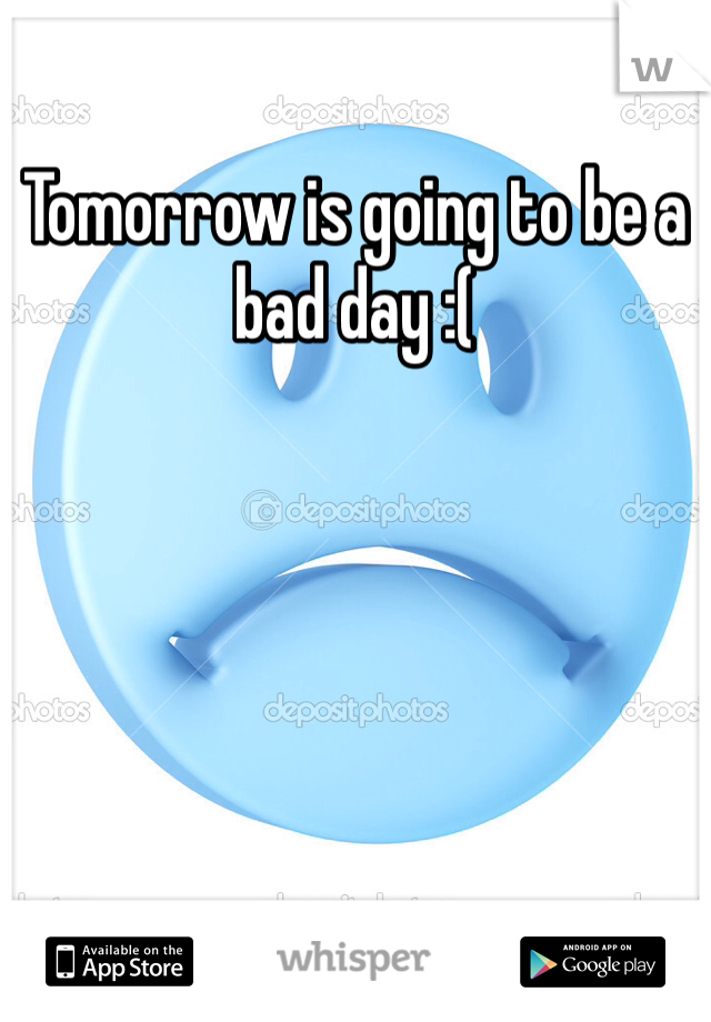 Tomorrow is going to be a bad day :( 