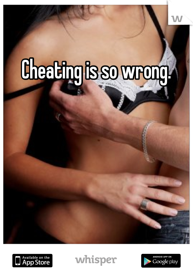 Cheating is so wrong.  
