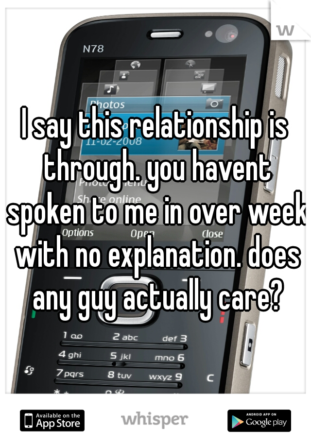 I say this relationship is through. you havent spoken to me in over week with no explanation. does any guy actually care?