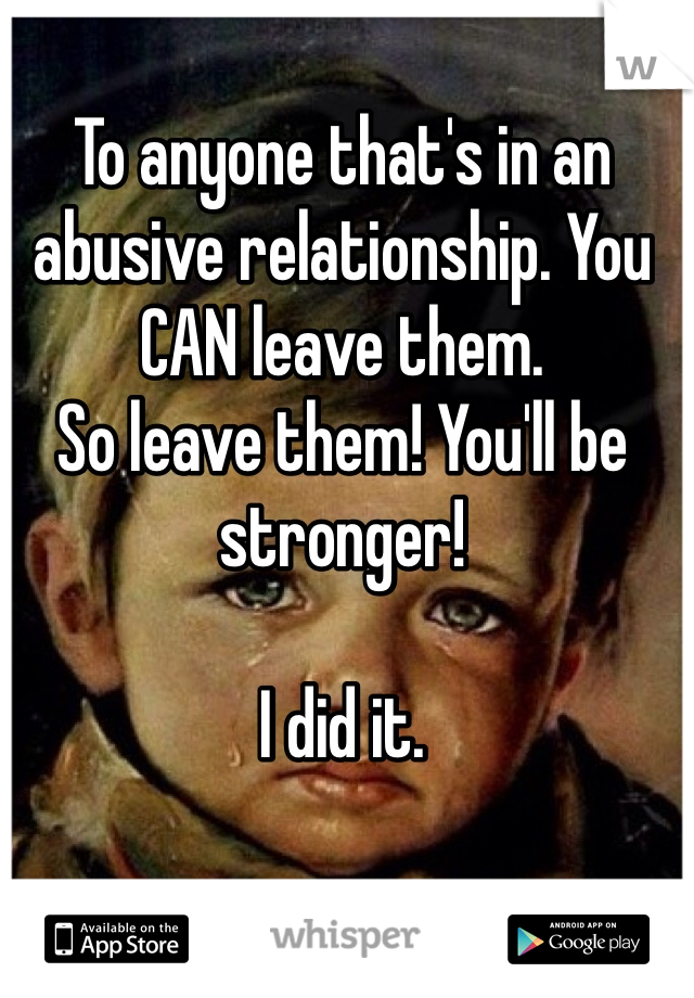 To anyone that's in an abusive relationship. You CAN leave them.
So leave them! You'll be stronger!

I did it.
