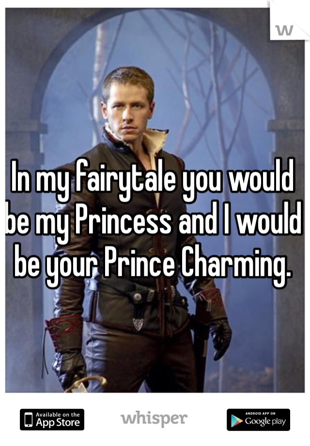In my fairytale you would be my Princess and I would be your Prince Charming.