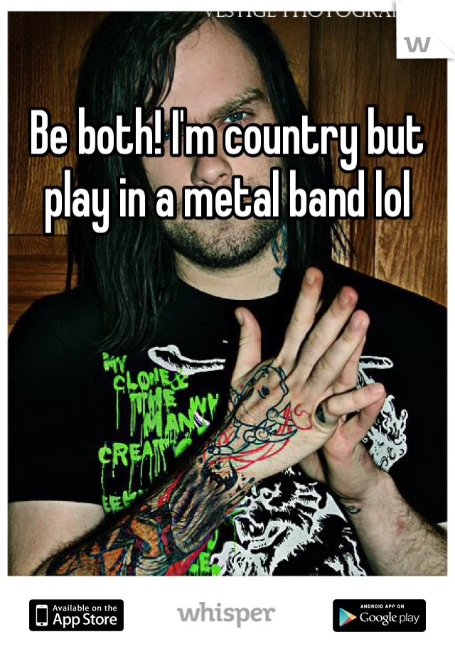 Be both! I'm country but play in a metal band lol