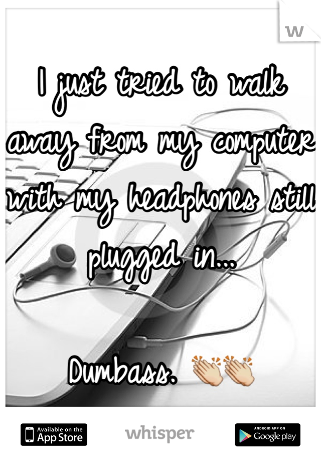 I just tried to walk away from my computer with my headphones still plugged in...

Dumbass. ðŸ‘�ðŸ‘�