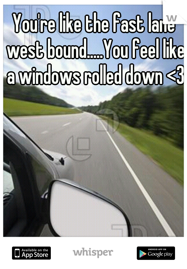 You're like the fast lane west bound.....You feel like a windows rolled down <3
