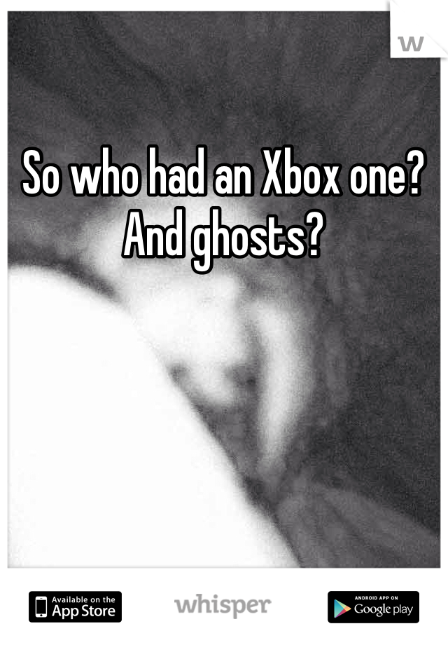 So who had an Xbox one? And ghosts?