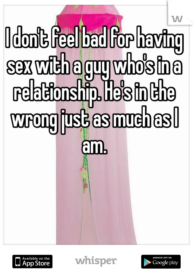 I don't feel bad for having sex with a guy who's in a relationship. He's in the wrong just as much as I am. 