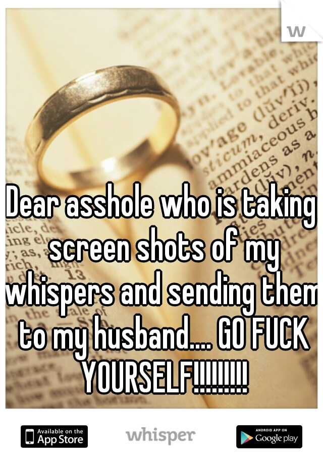 Dear asshole who is taking screen shots of my whispers and sending them to my husband.... GO FUCK YOURSELF!!!!!!!!!