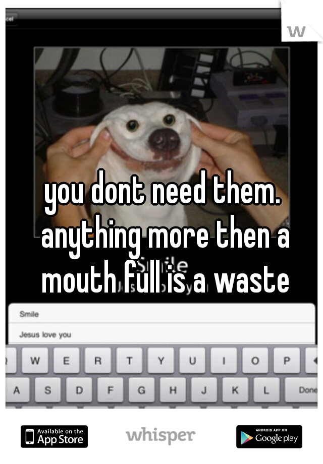 you dont need them. anything more then a mouth full is a waste