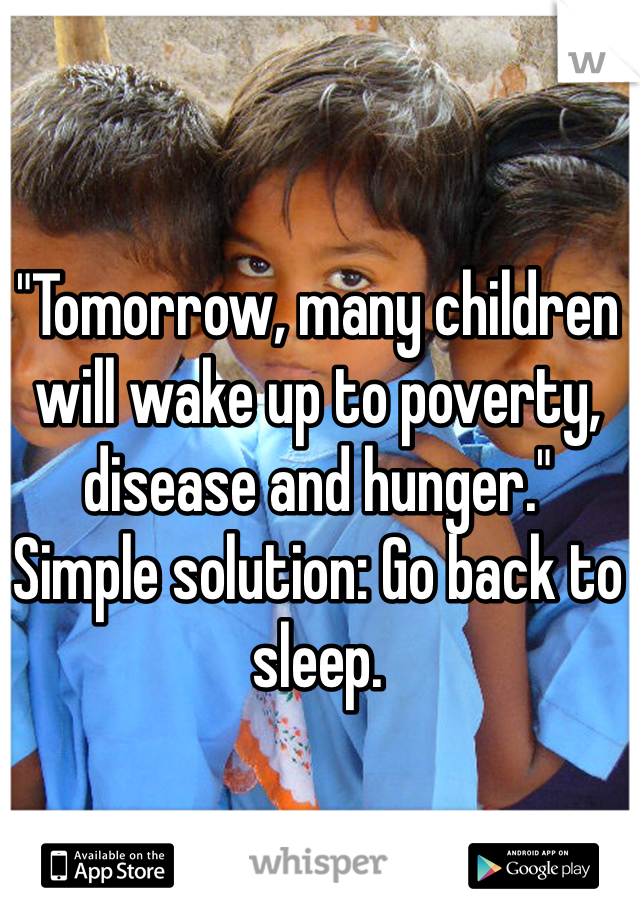 "Tomorrow, many children will wake up to poverty, disease and hunger."
Simple solution: Go back to sleep.