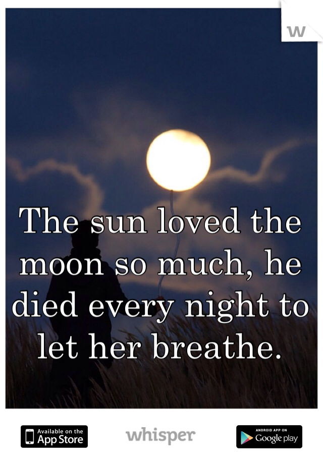 The sun loved the moon so much, he died every night to let her breathe. 