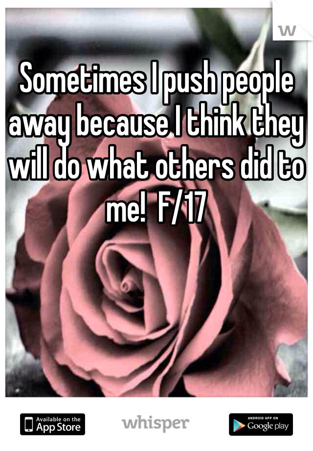 Sometimes I push people away because I think they will do what others did to me!  F/17