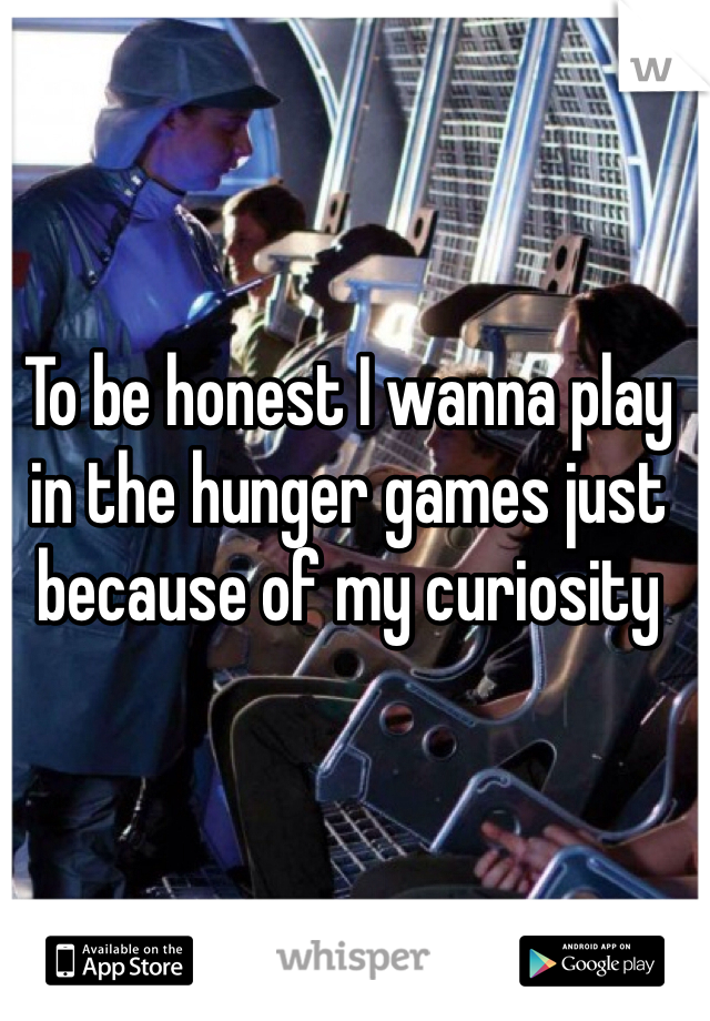 To be honest I wanna play in the hunger games just because of my curiosity 