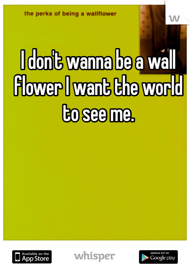 I don't wanna be a wall flower I want the world to see me.