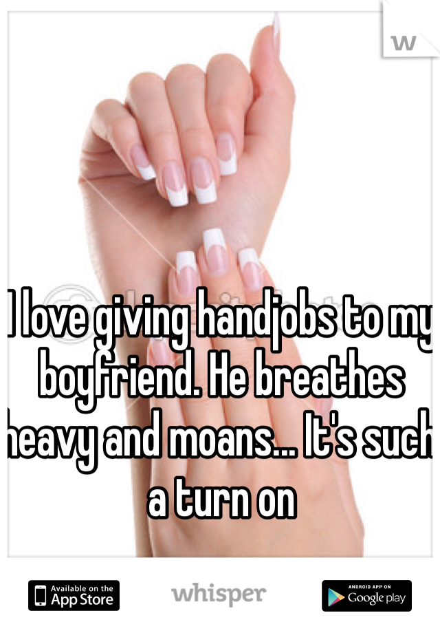 I love giving handjobs to my boyfriend. He breathes heavy and moans... It's such a turn on