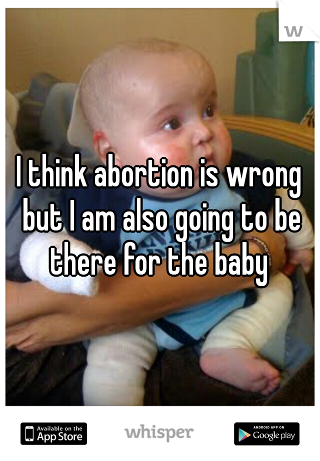I think abortion is wrong but I am also going to be there for the baby 