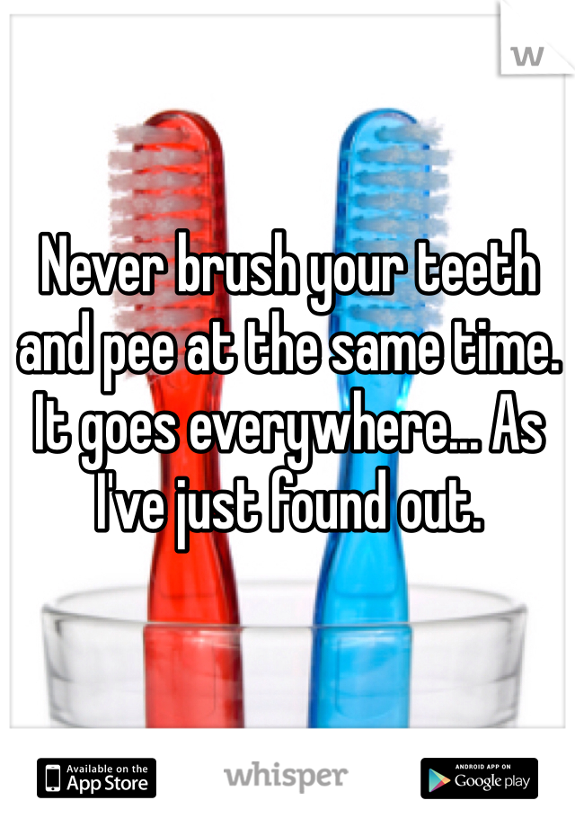 Never brush your teeth and pee at the same time. It goes everywhere... As I've just found out.