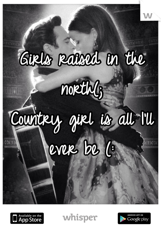 Girls raised in the north(; 
Country girl is all I'll ever be (: