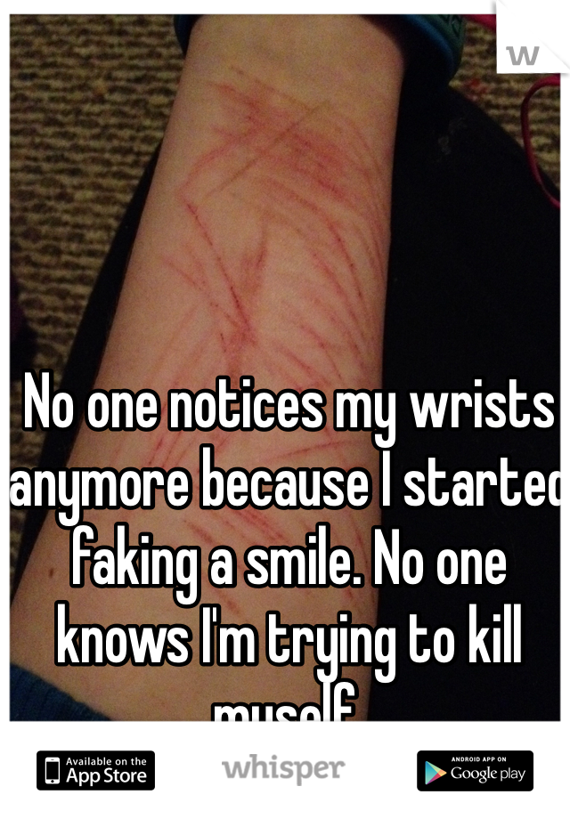 No one notices my wrists anymore because I started faking a smile. No one knows I'm trying to kill myself. 