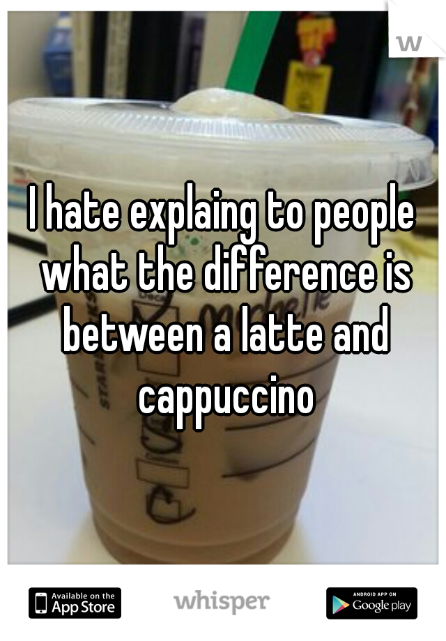 I hate explaing to people what the difference is between a latte and cappuccino