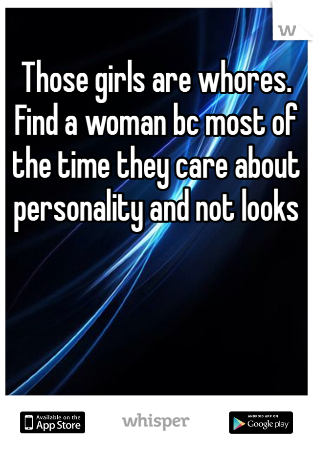 Those girls are whores. Find a woman bc most of the time they care about personality and not looks 