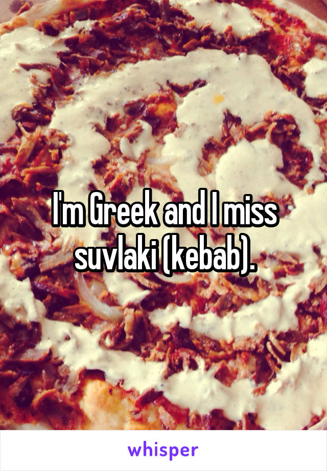 I'm Greek and I miss suvlaki (kebab).