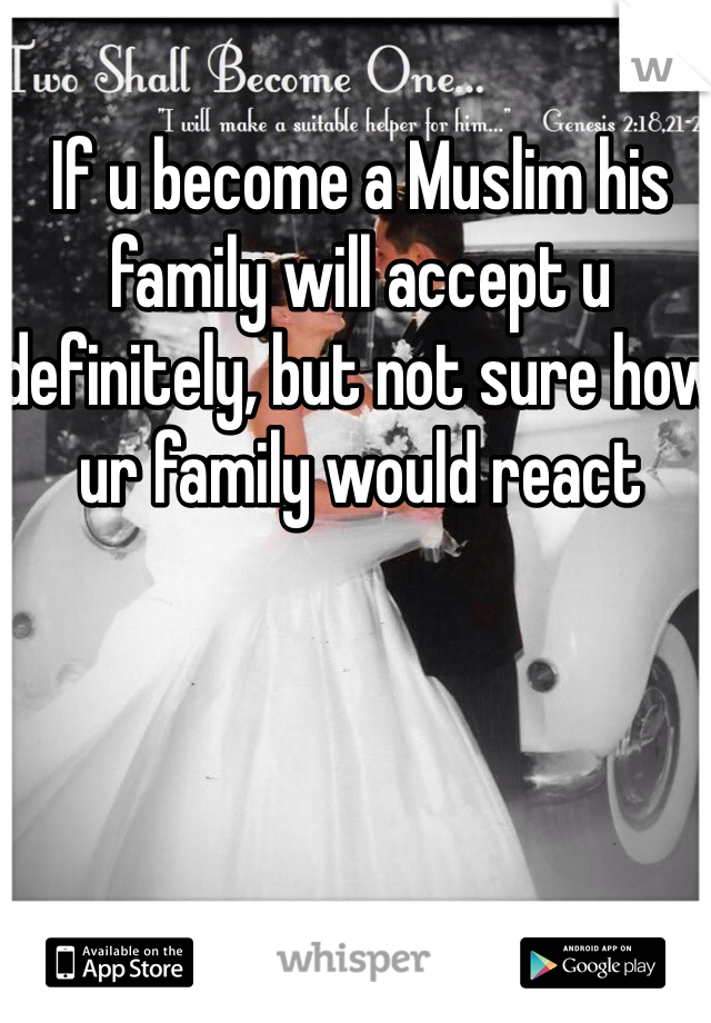If u become a Muslim his family will accept u definitely, but not sure how ur family would react 