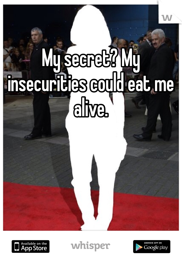 My secret? My insecurities could eat me alive. 