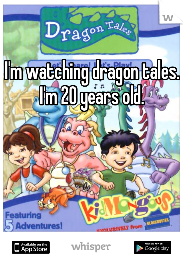 I'm watching dragon tales. I'm 20 years old.