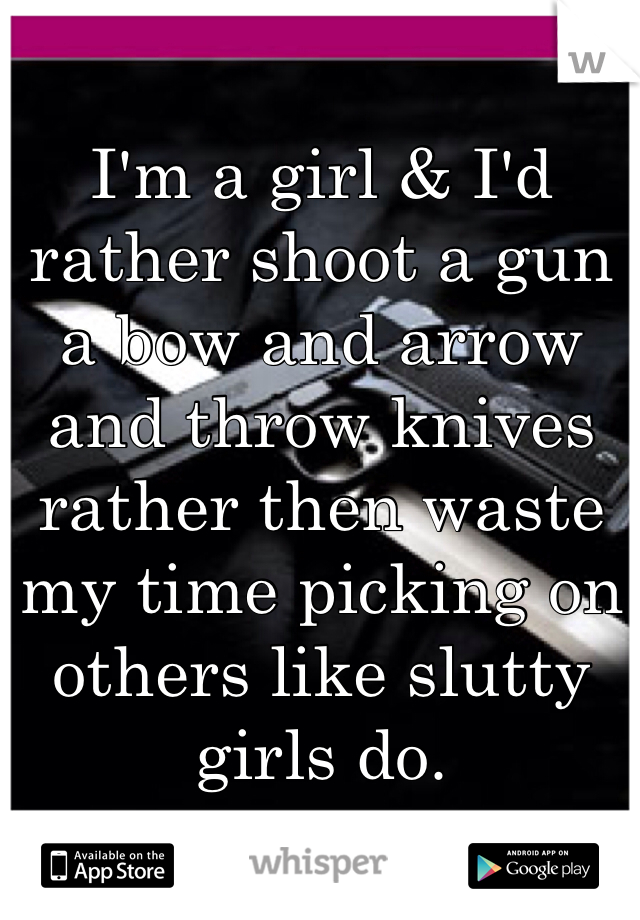 
I'm a girl & I'd rather shoot a gun a bow and arrow and throw knives rather then waste my time picking on others like slutty girls do. 