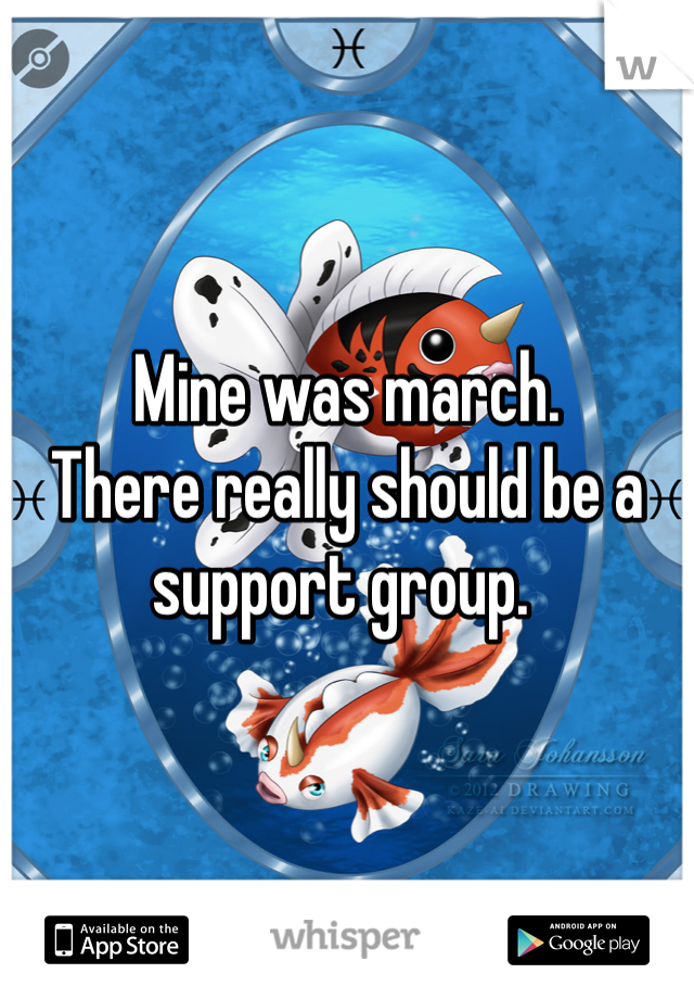 Mine was march. 
There really should be a support group. 