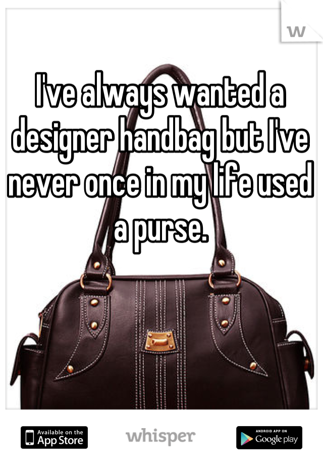 I've always wanted a designer handbag but I've never once in my life used a purse.