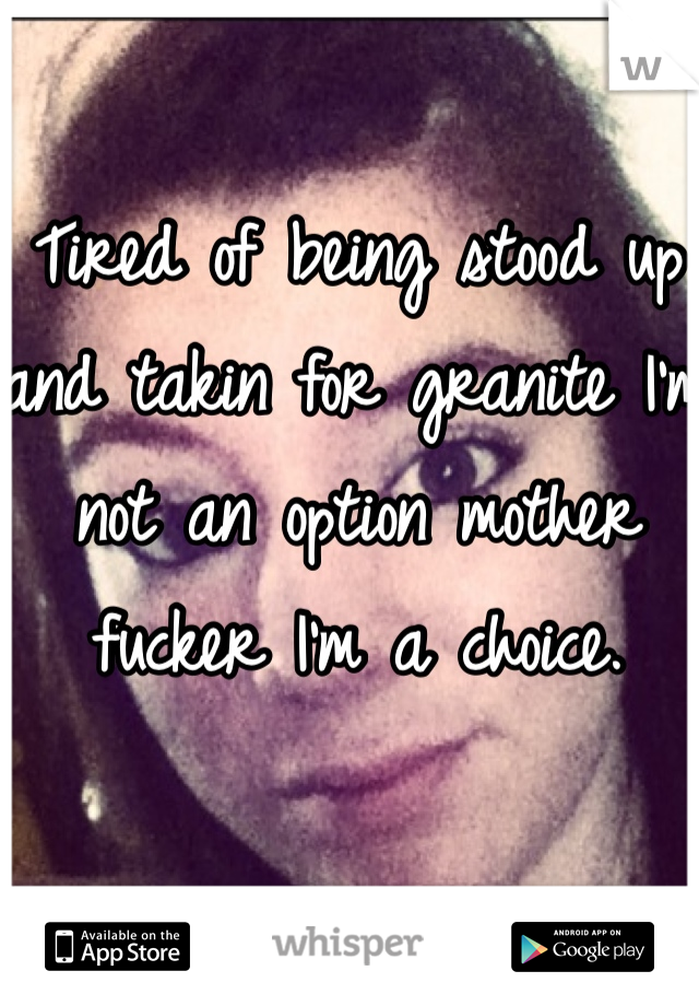 Tired of being stood up and takin for granite I'm not an option mother fucker I'm a choice. 