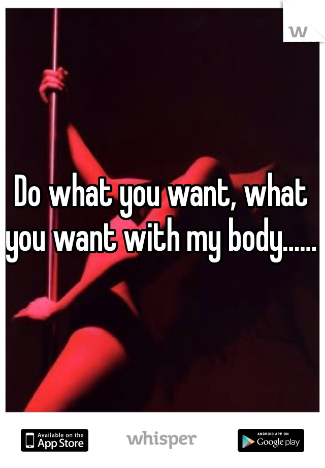 Do what you want, what you want with my body……