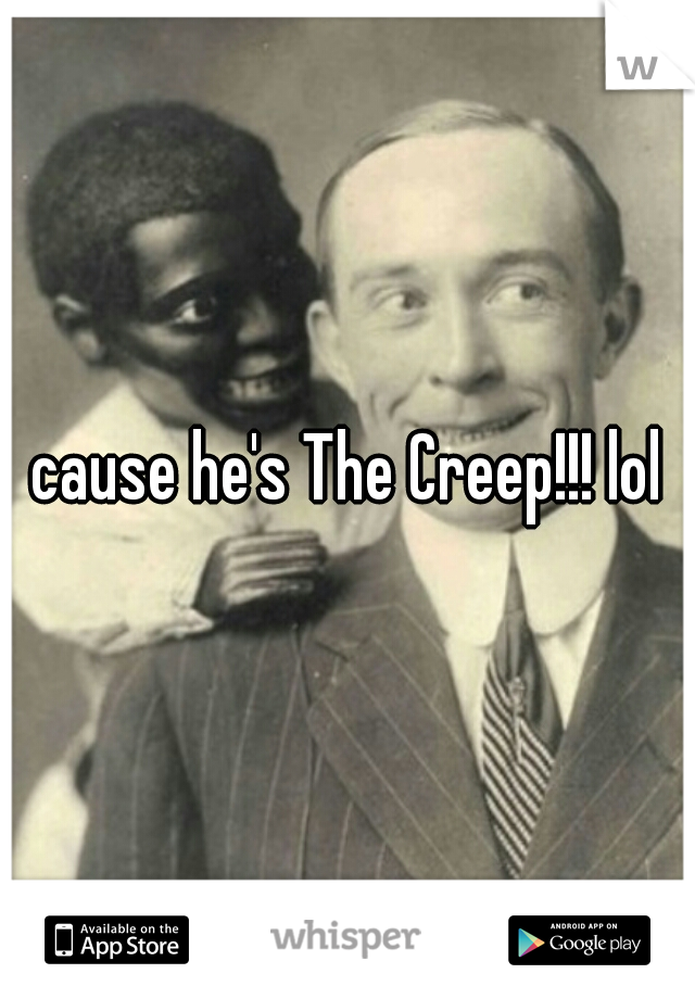 cause he's The Creep!!! lol