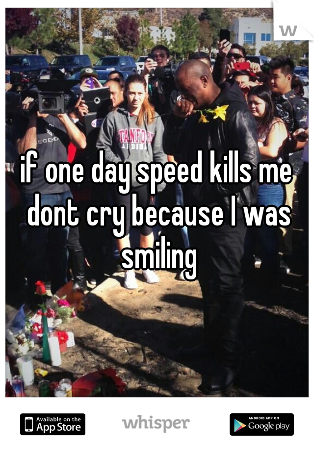 if one day speed kills me dont cry because I was smiling