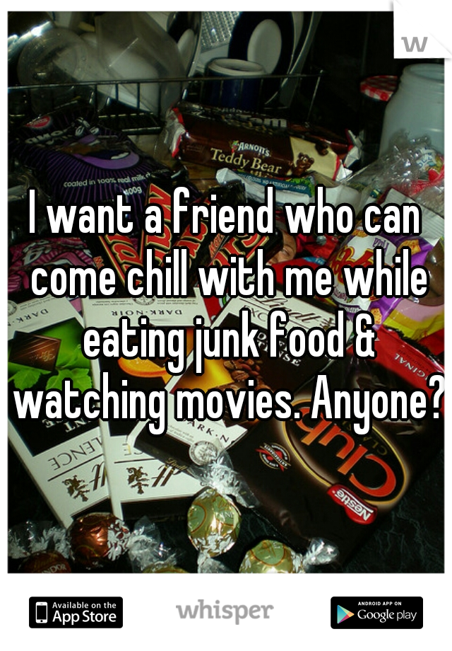 I want a friend who can come chill with me while eating junk food & watching movies. Anyone?