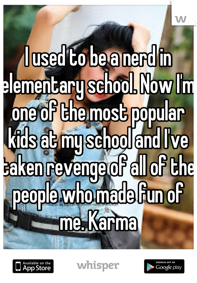I used to be a nerd in elementary school. Now I'm one of the most popular kids at my school and I've taken revenge of all of the people who made fun of me. Karma