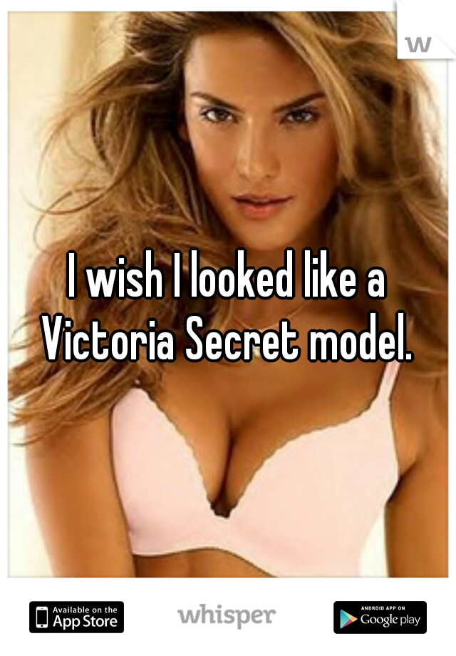 I wish I looked like a Victoria Secret model. 
