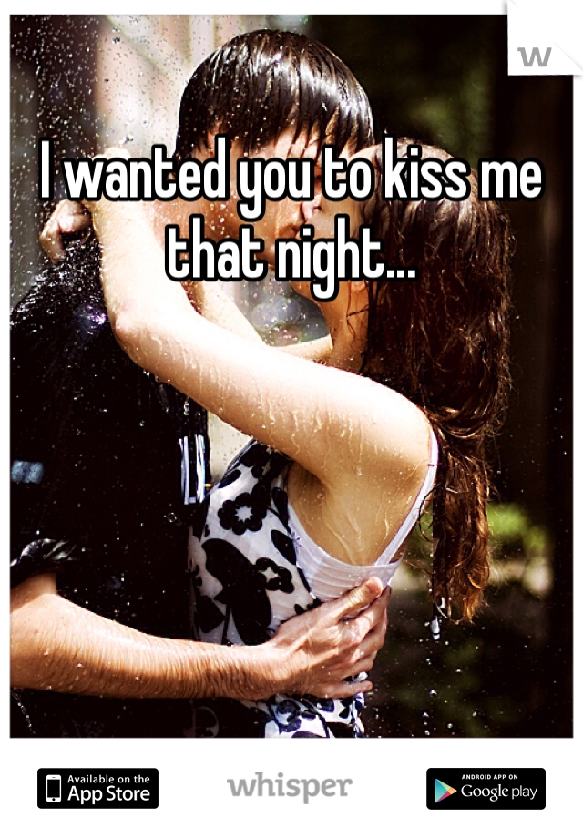 I wanted you to kiss me that night... 