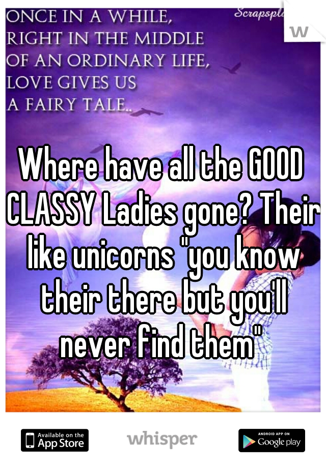 Where have all the GOOD CLASSY Ladies gone? Their like unicorns "you know their there but you'll never find them" 