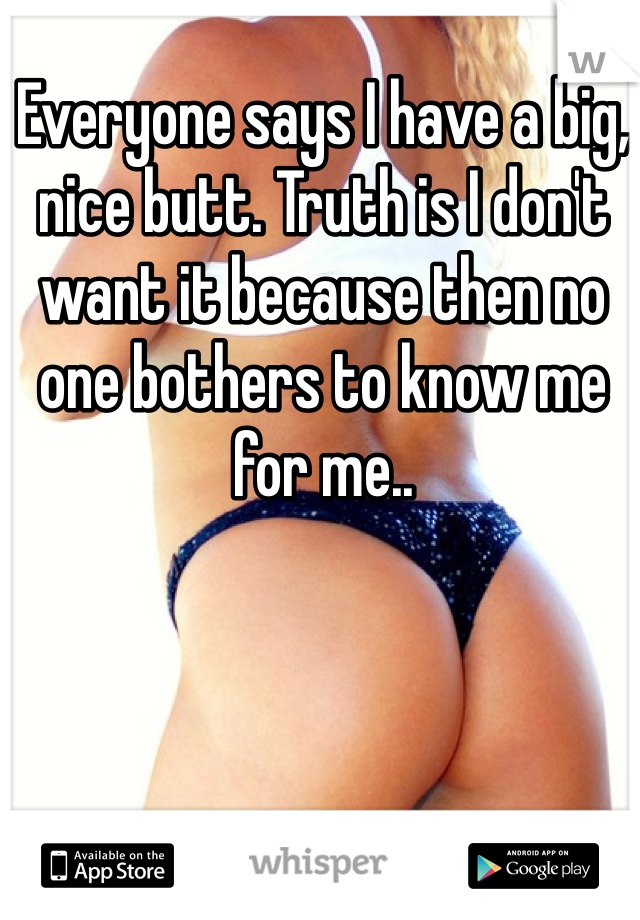 Everyone says I have a big, nice butt. Truth is I don't want it because then no one bothers to know me for me..