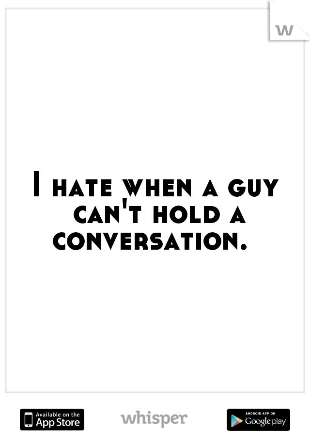 I hate when a guy can't hold a conversation.  