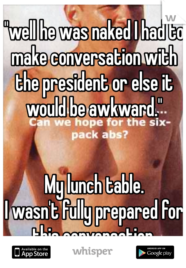 "well he was naked I had to make conversation with the president or else it would be awkward."


My lunch table.
I wasn't fully prepared for this conversation. 