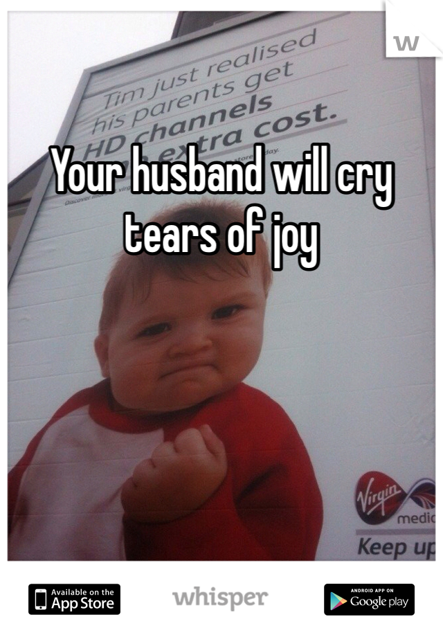Your husband will cry tears of joy