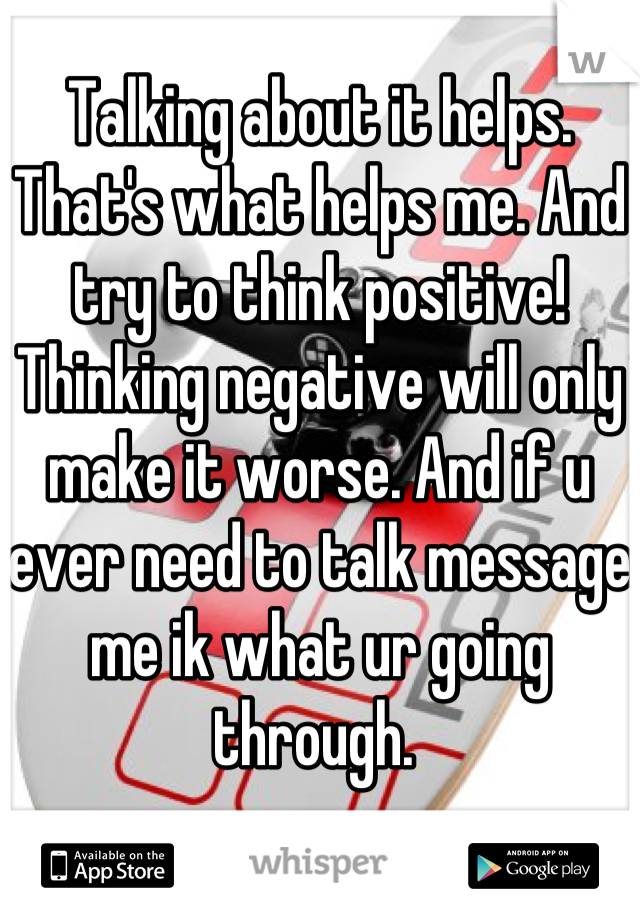 Talking about it helps. That's what helps me. And try to think positive! Thinking negative will only make it worse. And if u ever need to talk message me ik what ur going through. 
