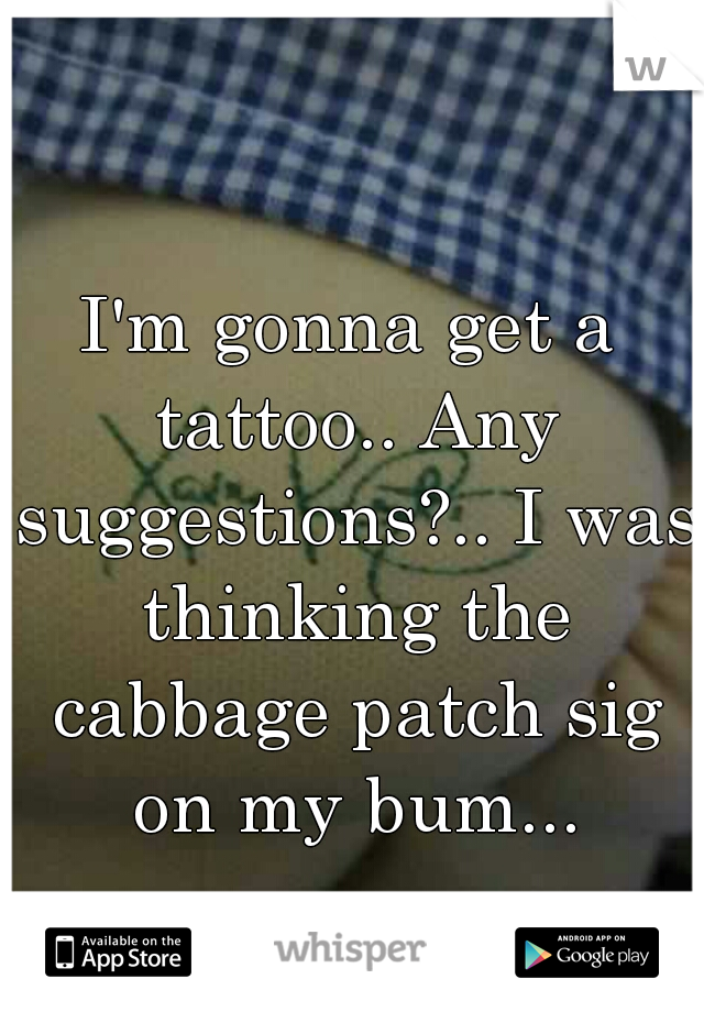 I'm gonna get a tattoo.. Any suggestions?.. I was thinking the cabbage patch sig on my bum...