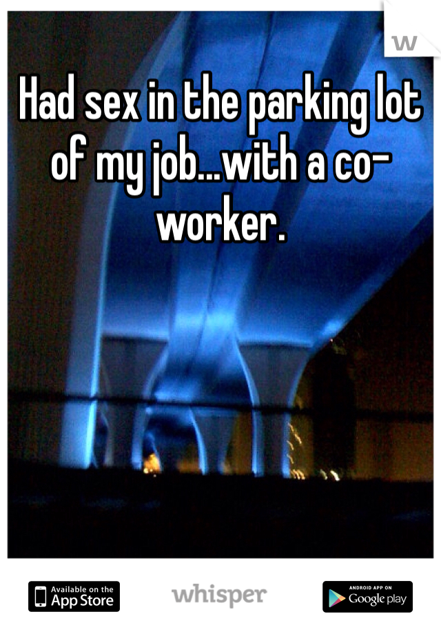 Had sex in the parking lot of my job...with a co-worker. 